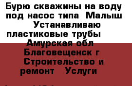 Бурю скважины на воду под насос типа “Малыш“. Устанавливаю пластиковые трубы D16 - Амурская обл., Благовещенск г. Строительство и ремонт » Услуги   